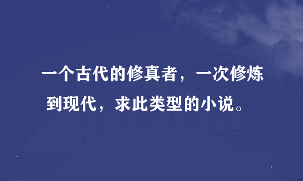 一个古代的修真者，一次修炼 到现代，求此类型的小说。