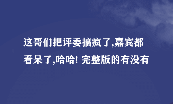 这哥们把评委搞疯了,嘉宾都看呆了,哈哈! 完整版的有没有