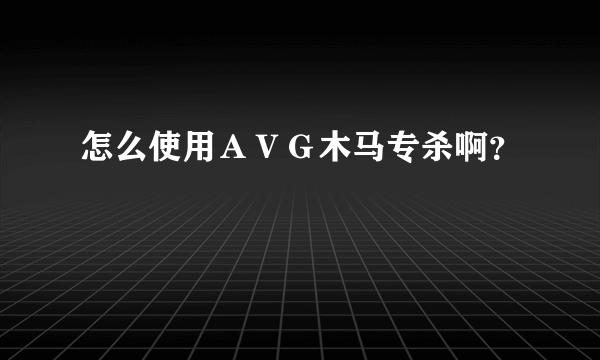 怎么使用ＡＶＧ木马专杀啊？