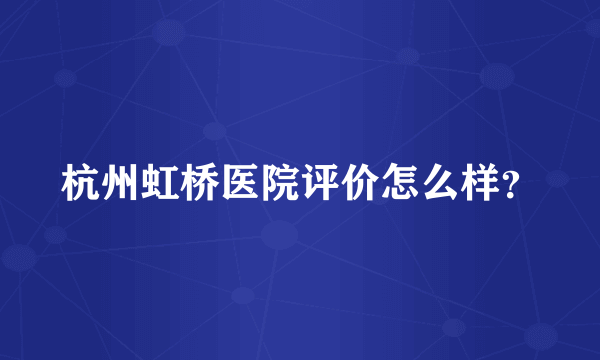 杭州虹桥医院评价怎么样？