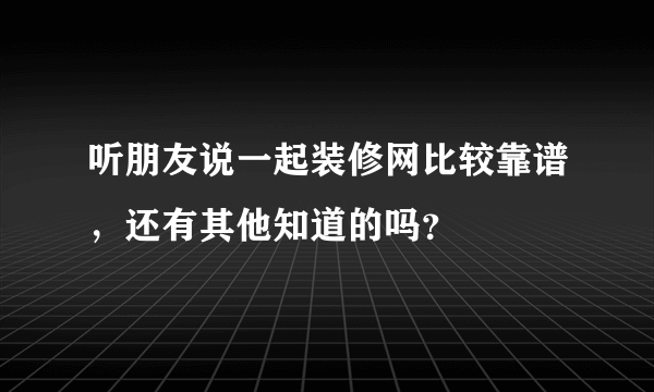 听朋友说一起装修网比较靠谱，还有其他知道的吗？