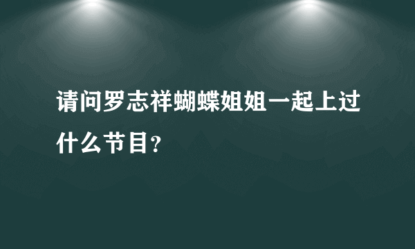 请问罗志祥蝴蝶姐姐一起上过什么节目？