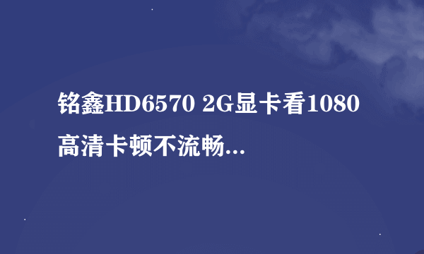 铭鑫HD6570 2G显卡看1080高清卡顿不流畅怎么半期?