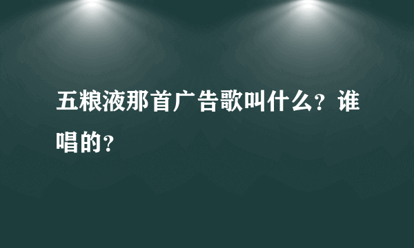 五粮液那首广告歌叫什么？谁唱的？