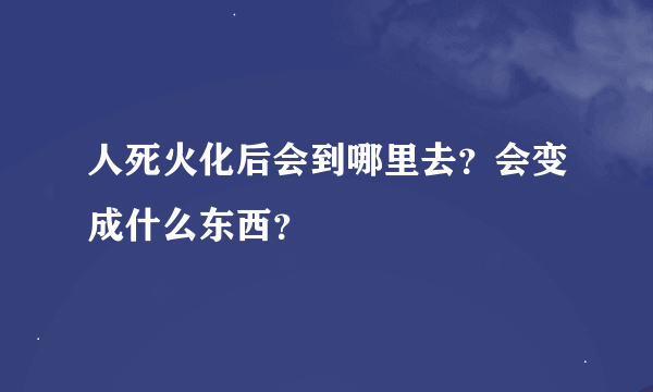 人死火化后会到哪里去？会变成什么东西？