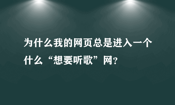 为什么我的网页总是进入一个什么“想要听歌”网？