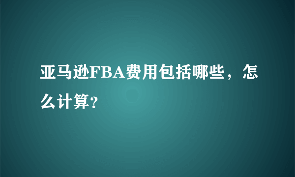 亚马逊FBA费用包括哪些，怎么计算？