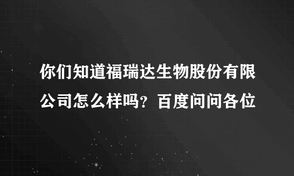 你们知道福瑞达生物股份有限公司怎么样吗？百度问问各位