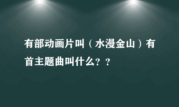 有部动画片叫（水漫金山）有首主题曲叫什么？？