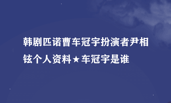 韩剧匹诺曹车冠宇扮演者尹相铉个人资料★车冠宇是谁