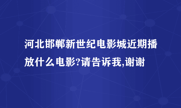 河北邯郸新世纪电影城近期播放什么电影?请告诉我,谢谢