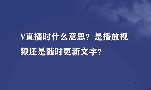 V直播时什么意思？是播放视频还是随时更新文字？