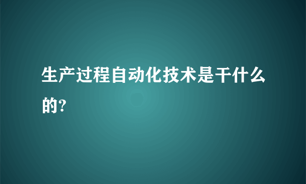 生产过程自动化技术是干什么的?