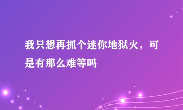 我只想再抓个迷你地狱火，可是有那么难等吗