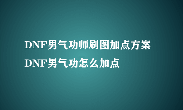 DNF男气功师刷图加点方案 DNF男气功怎么加点