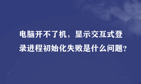 电脑开不了机，显示交互式登录进程初始化失败是什么问题？