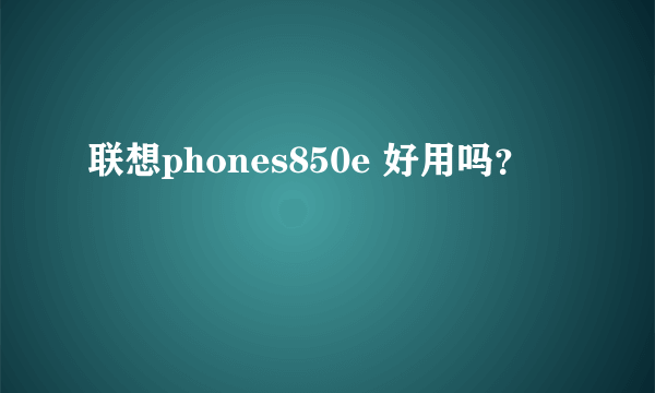 联想phones850e 好用吗？