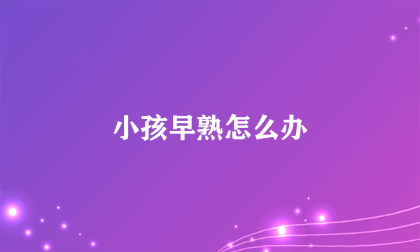 小孩早熟怎么办