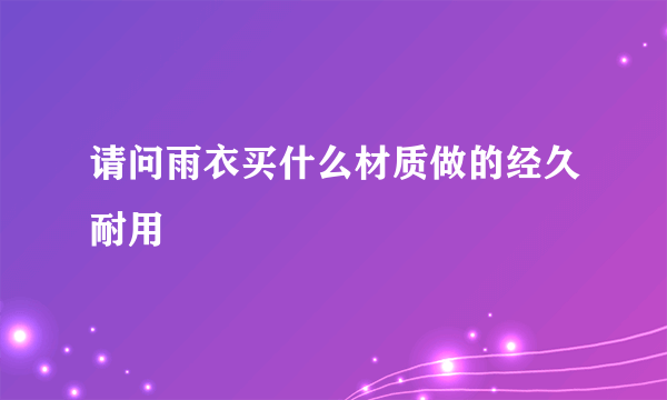 请问雨衣买什么材质做的经久耐用