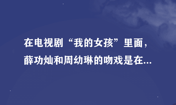 在电视剧“我的女孩”里面，薛功灿和周幼琳的吻戏是在哪一集？