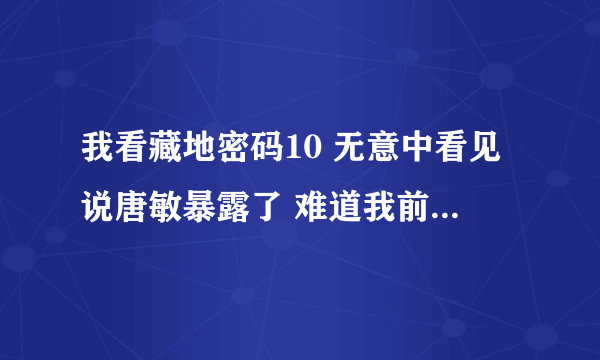 我看藏地密码10 无意中看见说唐敏暴露了 难道我前面看掉了 请问各位大哥 唐敏怎么暴露的 是谁的奸细 谢谢