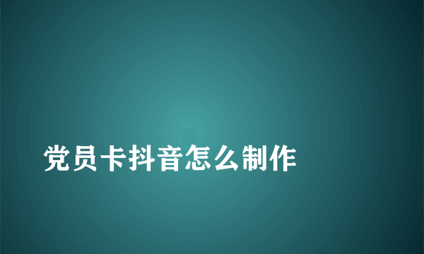 
党员卡抖音怎么制作

