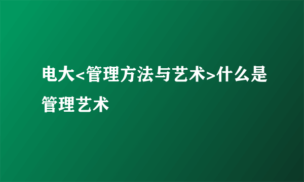 电大<管理方法与艺术>什么是管理艺术