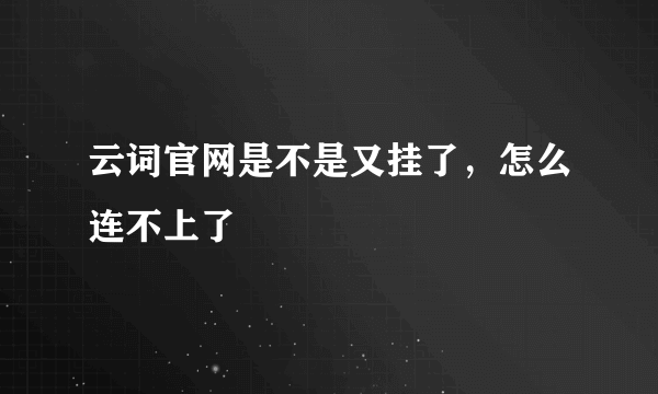 云词官网是不是又挂了，怎么连不上了