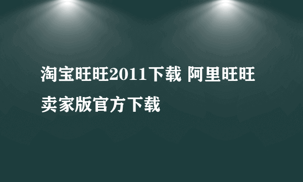 淘宝旺旺2011下载 阿里旺旺卖家版官方下载