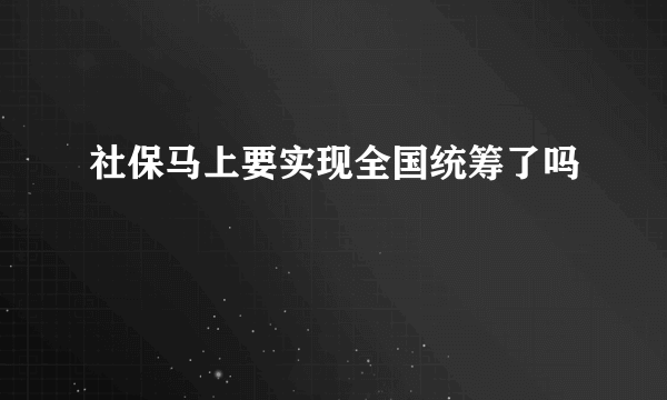 社保马上要实现全国统筹了吗