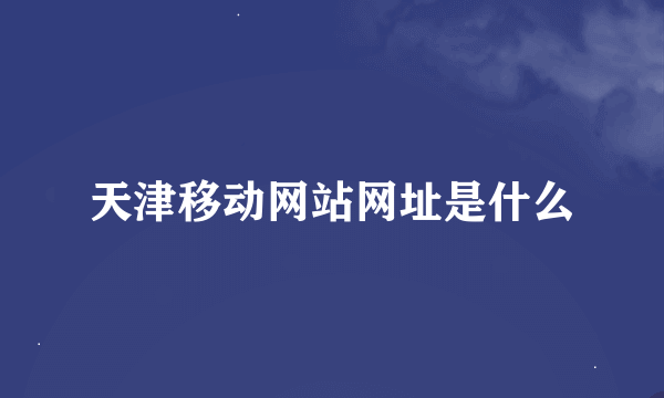 天津移动网站网址是什么