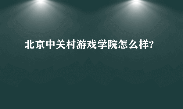 北京中关村游戏学院怎么样?