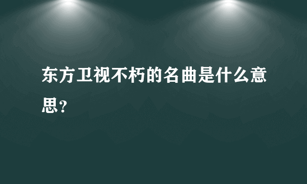 东方卫视不朽的名曲是什么意思？