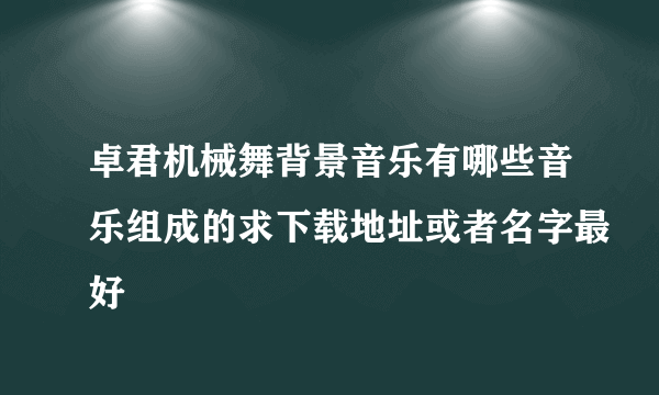 卓君机械舞背景音乐有哪些音乐组成的求下载地址或者名字最好