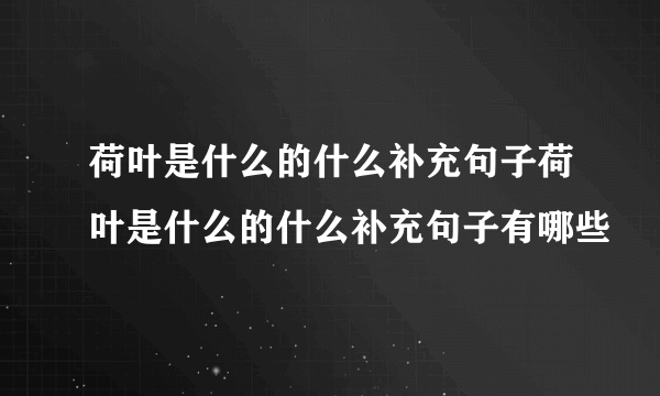 荷叶是什么的什么补充句子荷叶是什么的什么补充句子有哪些