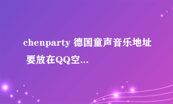 chenparty 德国童声音乐地址 要放在QQ空间里当背景音乐的