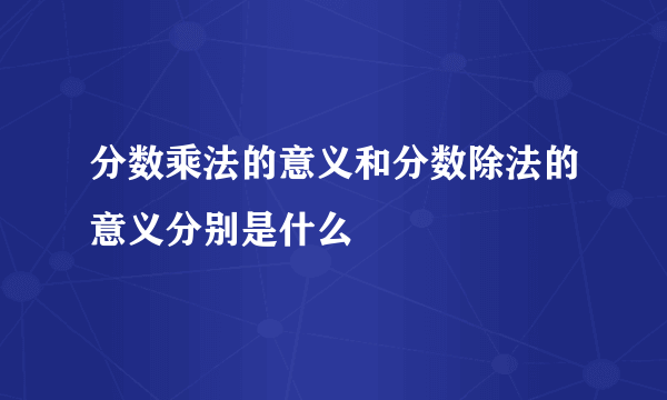 分数乘法的意义和分数除法的意义分别是什么