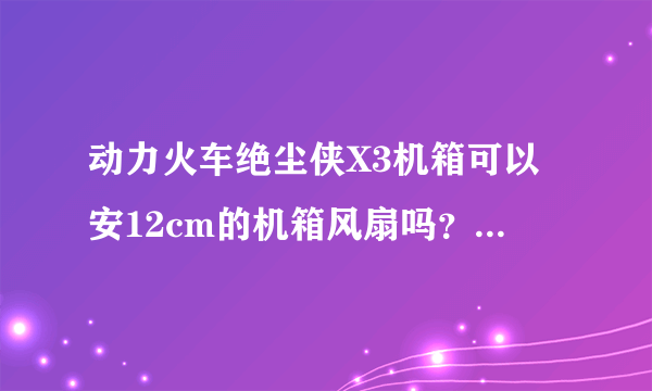 动力火车绝尘侠X3机箱可以安12cm的机箱风扇吗？九州风神风刃可以吗？