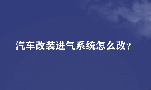 汽车改装进气系统怎么改？