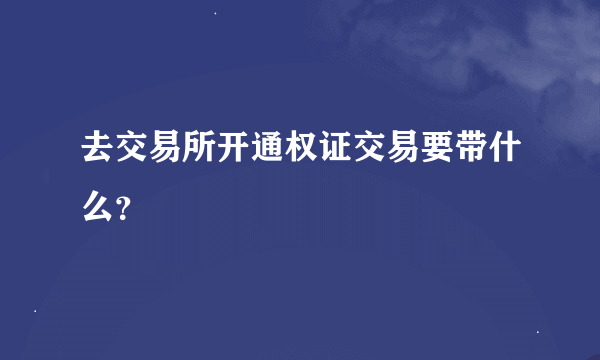 去交易所开通权证交易要带什么？