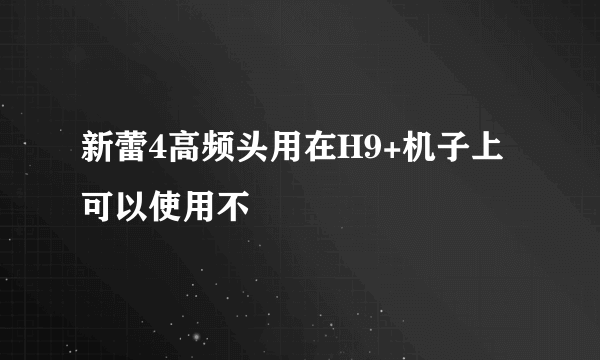 新蕾4高频头用在H9+机子上可以使用不