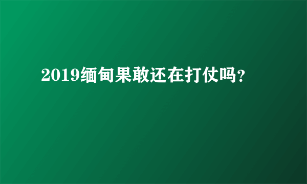 2019缅甸果敢还在打仗吗？