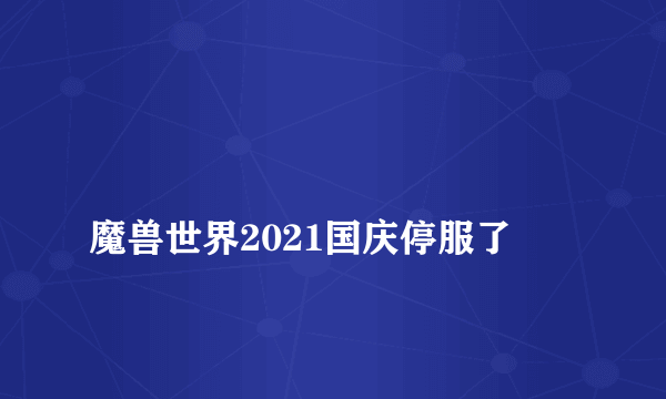 
魔兽世界2021国庆停服了

