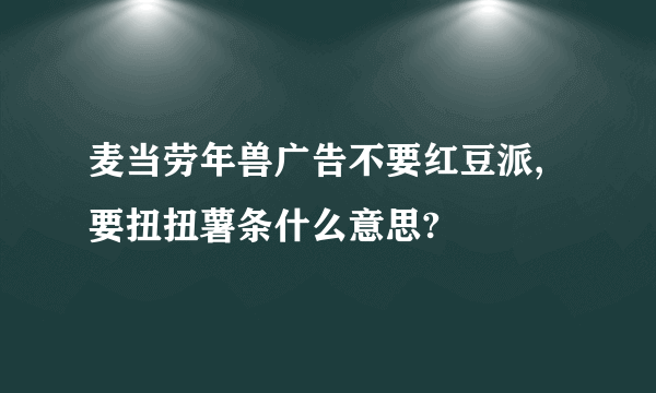 麦当劳年兽广告不要红豆派,要扭扭薯条什么意思?