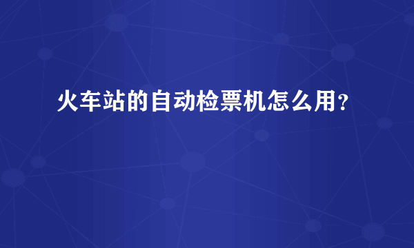 火车站的自动检票机怎么用？