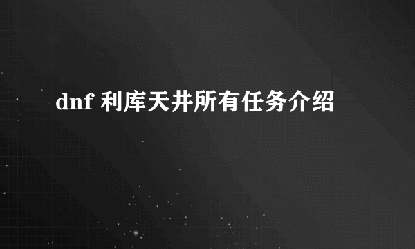 dnf 利库天井所有任务介绍