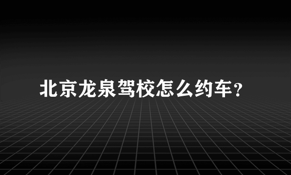 北京龙泉驾校怎么约车？