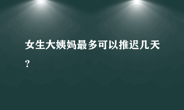 女生大姨妈最多可以推迟几天？