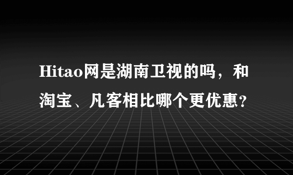 Hitao网是湖南卫视的吗，和淘宝、凡客相比哪个更优惠？