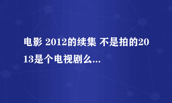 电影 2012的续集 不是拍的2013是个电视剧么 怎么搜不到啊 求种子 还是没上映看不了啊